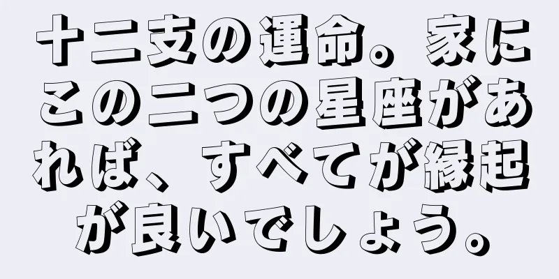 十二支の運命。家にこの二つの星座があれば、すべてが縁起が良いでしょう。