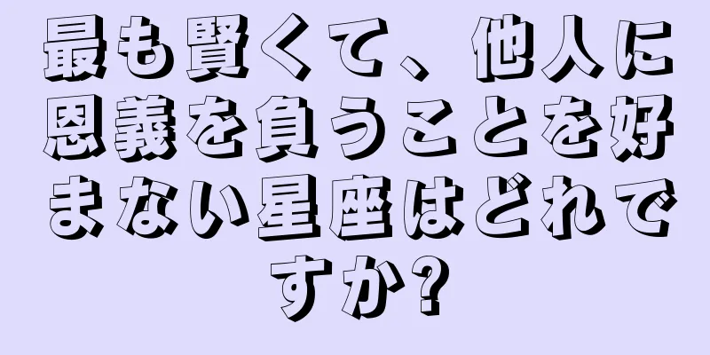 最も賢くて、他人に恩義を負うことを好まない星座はどれですか?