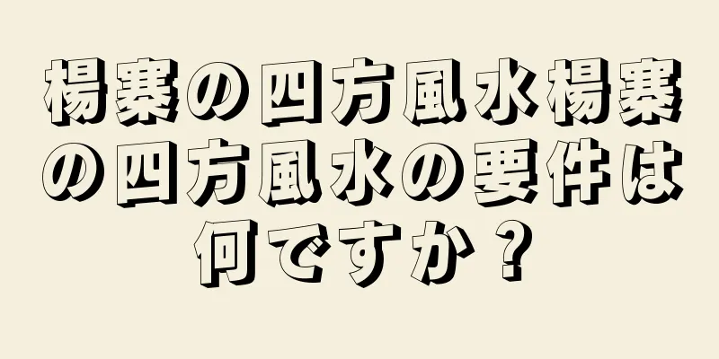 楊寨の四方風水楊寨の四方風水の要件は何ですか？