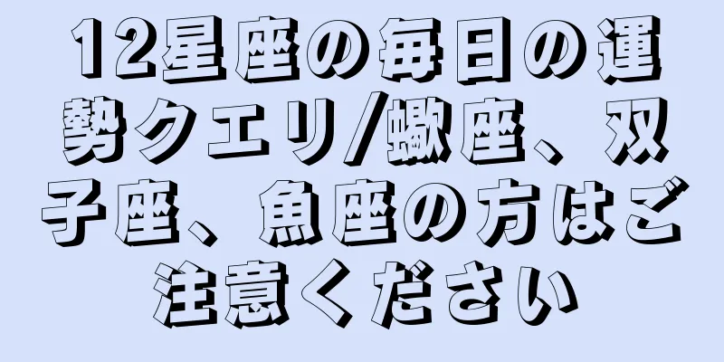 12星座の毎日の運勢クエリ/蠍座、双子座、魚座の方はご注意ください
