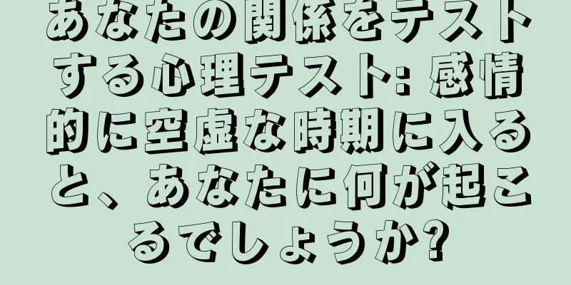 あなたの関係をテストする心理テスト: 感情的に空虚な時期に入ると、あなたに何が起こるでしょうか?