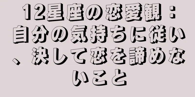 12星座の恋愛観：自分の気持ちに従い、決して恋を諦めないこと