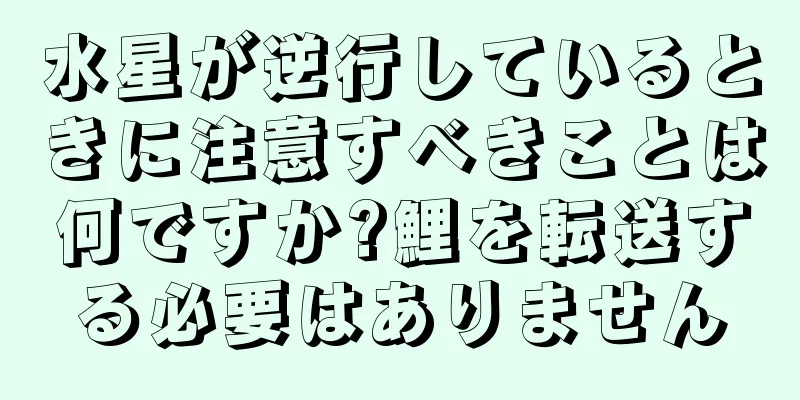 水星が逆行しているときに注意すべきことは何ですか?鯉を転送する必要はありません