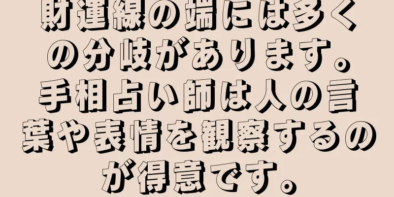 財運線の端には多くの分岐があります。手相占い師は人の言葉や表情を観察するのが得意です。