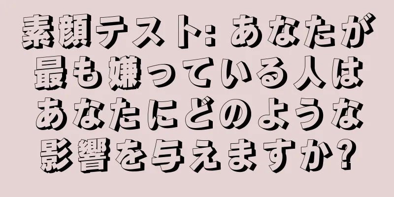 素顔テスト: あなたが最も嫌っている人はあなたにどのような影響を与えますか?