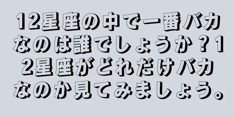 12星座の中で一番バカなのは誰でしょうか？12星座がどれだけバカなのか見てみましょう。