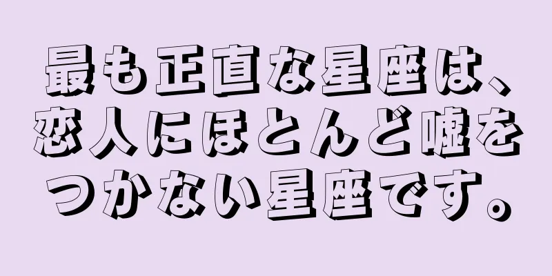 最も正直な星座は、恋人にほとんど嘘をつかない星座です。
