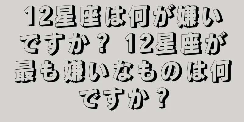 12星座は何が嫌いですか？ 12星座が最も嫌いなものは何ですか？