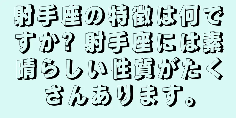 射手座の特徴は何ですか? 射手座には素晴らしい性質がたくさんあります。