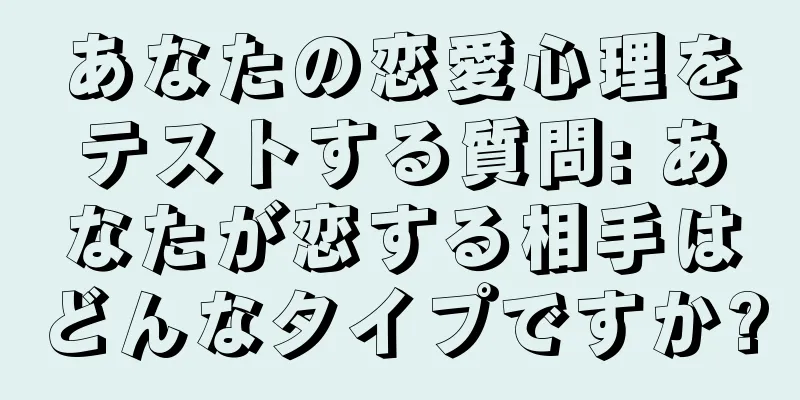 あなたの恋愛心理をテストする質問: あなたが恋する相手はどんなタイプですか?