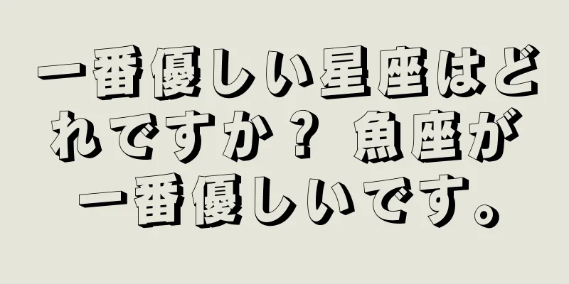 一番優しい星座はどれですか？ 魚座が一番優しいです。