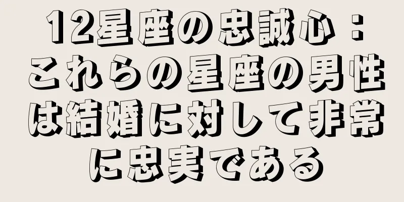 12星座の忠誠心：これらの星座の男性は結婚に対して非常に忠実である