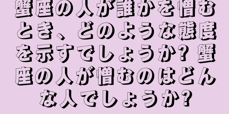 蟹座の人が誰かを憎むとき、どのような態度を示すでしょうか? 蟹座の人が憎むのはどんな人でしょうか?