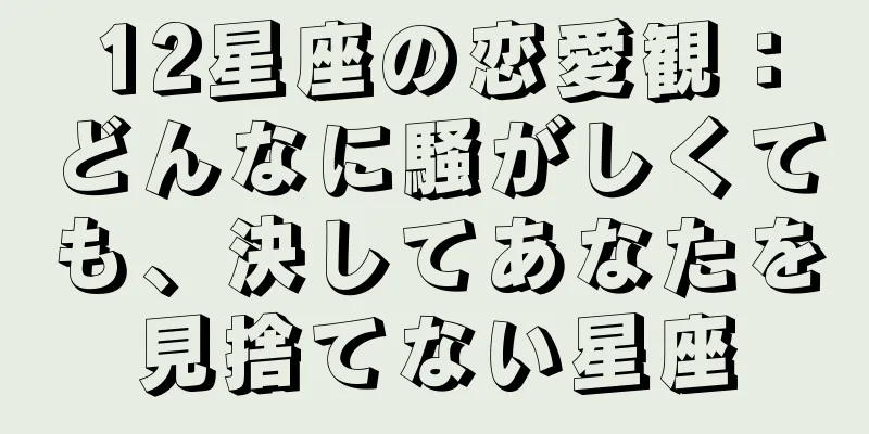 12星座の恋愛観：どんなに騒がしくても、決してあなたを見捨てない星座