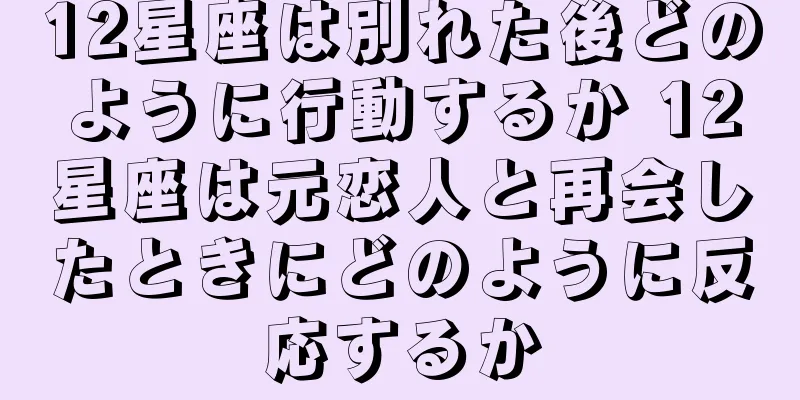 12星座は別れた後どのように行動するか 12星座は元恋人と再会したときにどのように反応するか