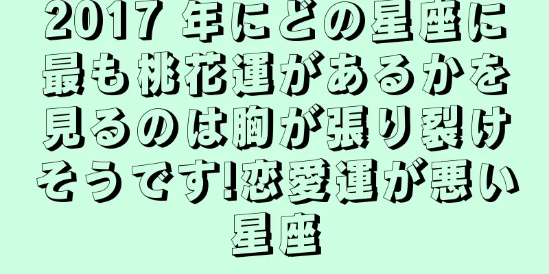 2017 年にどの星座に最も桃花運があるかを見るのは胸が張り裂けそうです!恋愛運が悪い星座