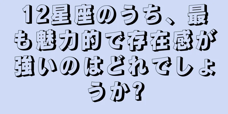 12星座のうち、最も魅力的で存在感が強いのはどれでしょうか?