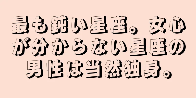 最も鈍い星座。女心が分からない星座の男性は当然独身。