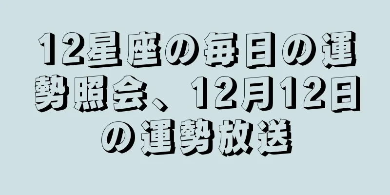 12星座の毎日の運勢照会、12月12日の運勢放送