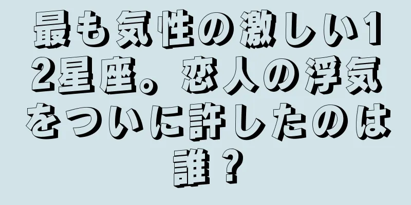 最も気性の激しい12星座。恋人の浮気をついに許したのは誰？