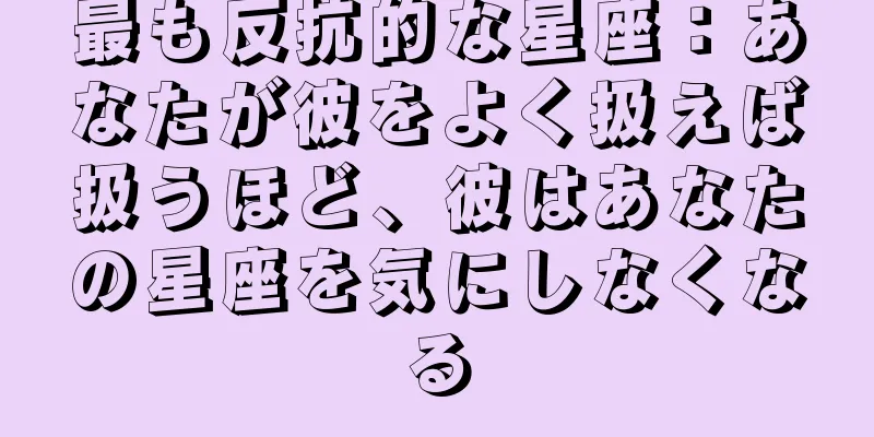 最も反抗的な星座：あなたが彼をよく扱えば扱うほど、彼はあなたの星座を気にしなくなる