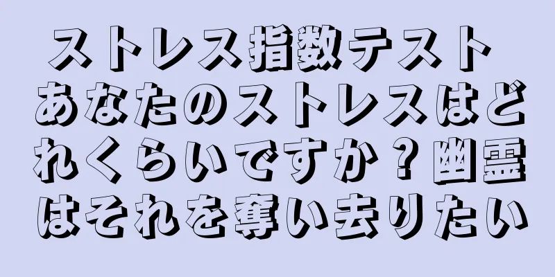 ストレス指数テスト あなたのストレスはどれくらいですか？幽霊はそれを奪い去りたい
