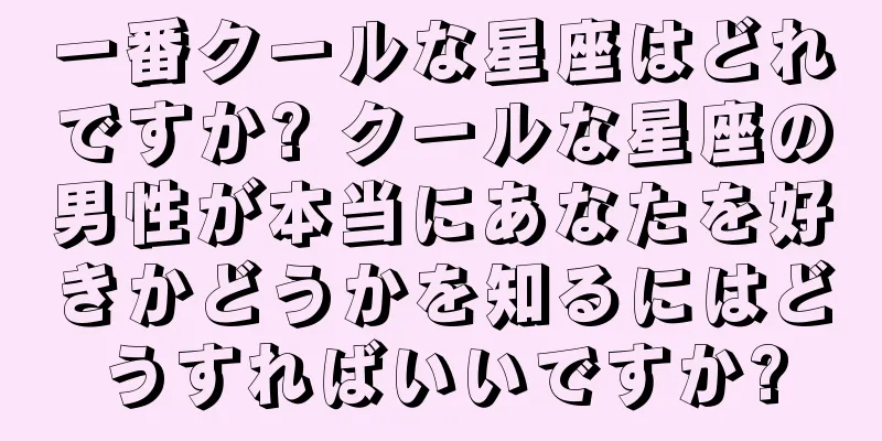 一番クールな星座はどれですか? クールな星座の男性が本当にあなたを好きかどうかを知るにはどうすればいいですか?
