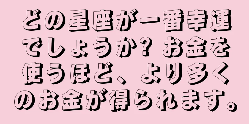 どの星座が一番幸運でしょうか? お金を使うほど、より多くのお金が得られます。