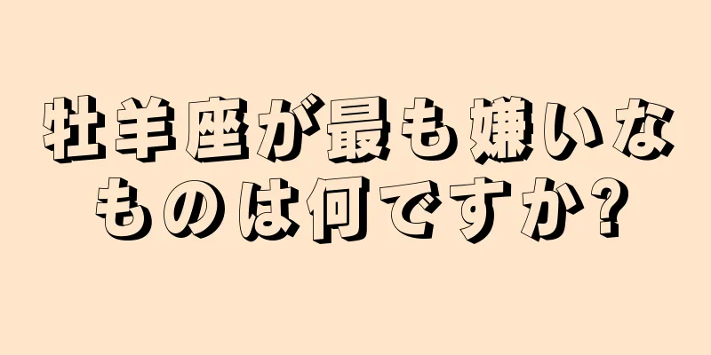 牡羊座が最も嫌いなものは何ですか?