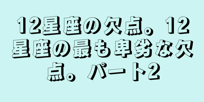 12星座の欠点。12星座の最も卑劣な欠点。パート2