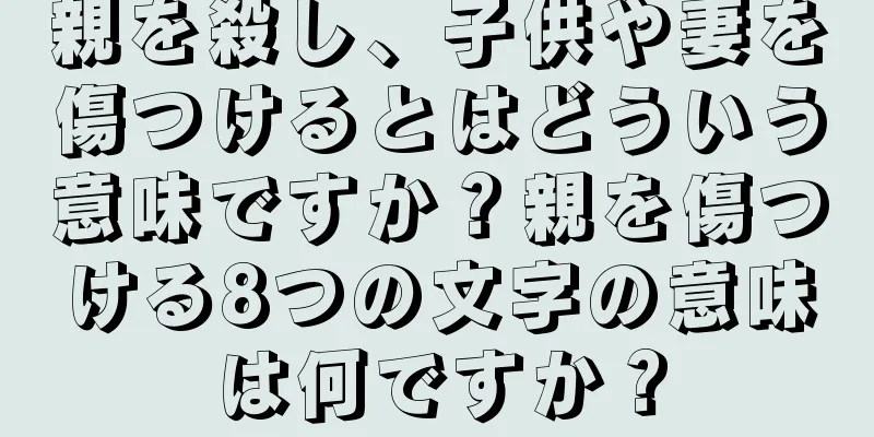 親を殺し、子供や妻を傷つけるとはどういう意味ですか？親を傷つける8つの文字の意味は何ですか？