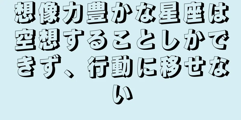想像力豊かな星座は空想することしかできず、行動に移せない
