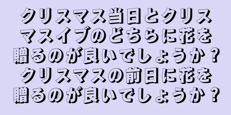 クリスマス当日とクリスマスイブのどちらに花を贈るのが良いでしょうか？クリスマスの前日に花を贈るのが良いでしょうか？