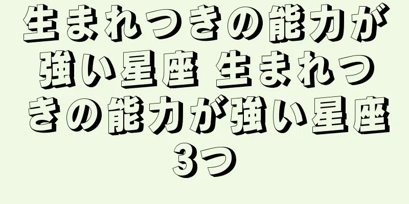生まれつきの能力が強い星座 生まれつきの能力が強い星座3つ