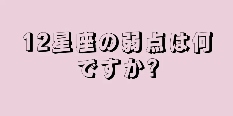 12星座の弱点は何ですか?
