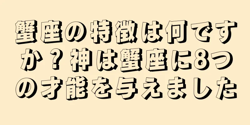 蟹座の特徴は何ですか？神は蟹座に8つの才能を与えました