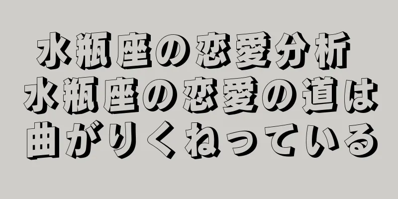 水瓶座の恋愛分析 水瓶座の恋愛の道は曲がりくねっている