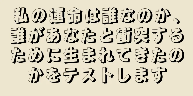 私の運命は誰なのか、誰があなたと衝突するために生まれてきたのかをテストします