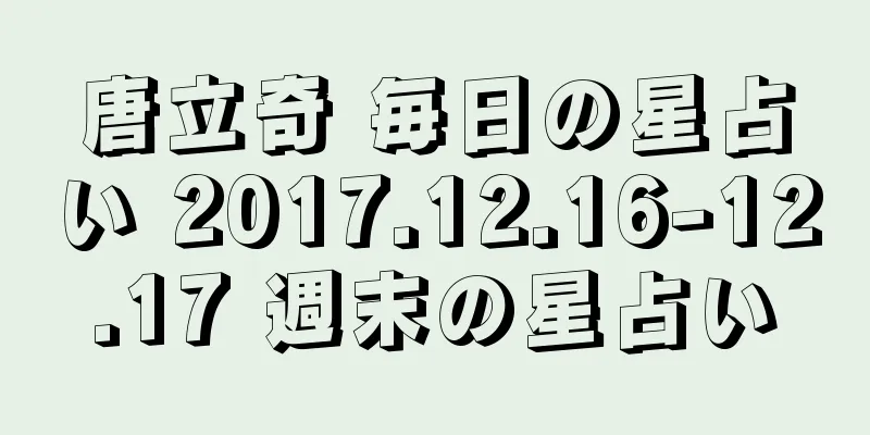 唐立奇 毎日の星占い 2017.12.16-12.17 週末の星占い