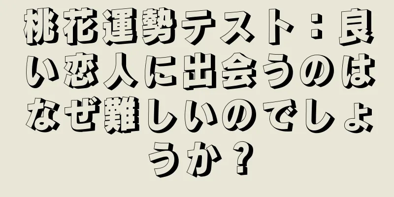 桃花運勢テスト：良い恋人に出会うのはなぜ難しいのでしょうか？