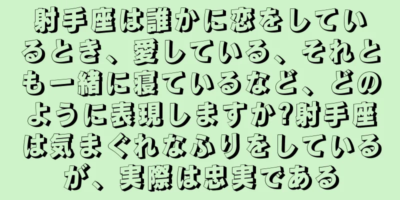 射手座は誰かに恋をしているとき、愛している、それとも一緒に寝ているなど、どのように表現しますか?射手座は気まぐれなふりをしているが、実際は忠実である