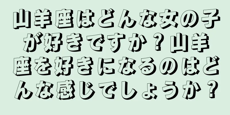 山羊座はどんな女の子が好きですか？山羊座を好きになるのはどんな感じでしょうか？
