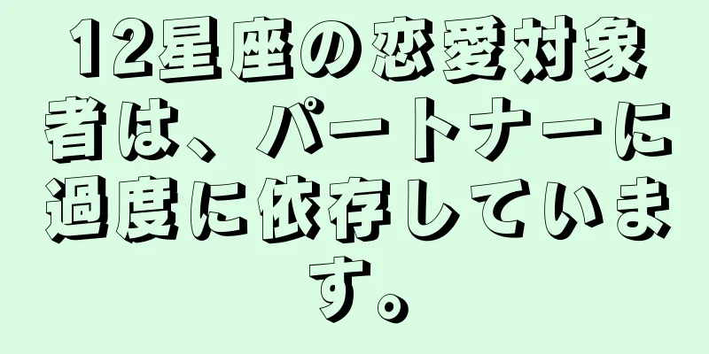 12星座の恋愛対象者は、パートナーに過度に依存しています。