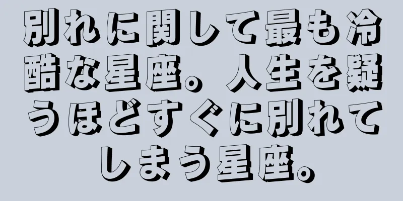 別れに関して最も冷酷な星座。人生を疑うほどすぐに別れてしまう星座。