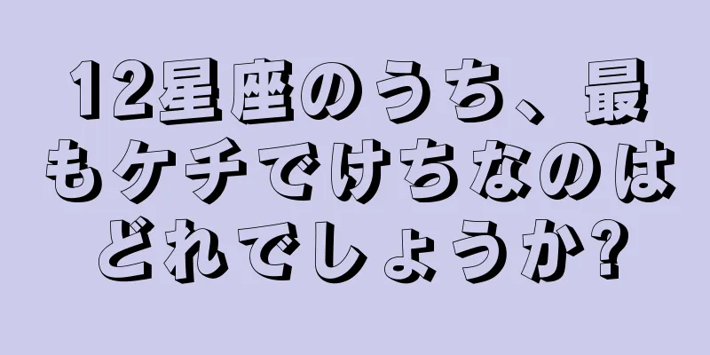 12星座のうち、最もケチでけちなのはどれでしょうか?