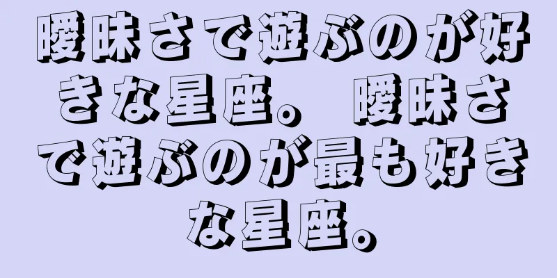 曖昧さで遊ぶのが好きな星座。 曖昧さで遊ぶのが最も好きな星座。