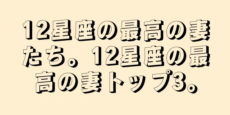 12星座の最高の妻たち。12星座の最高の妻トップ3。