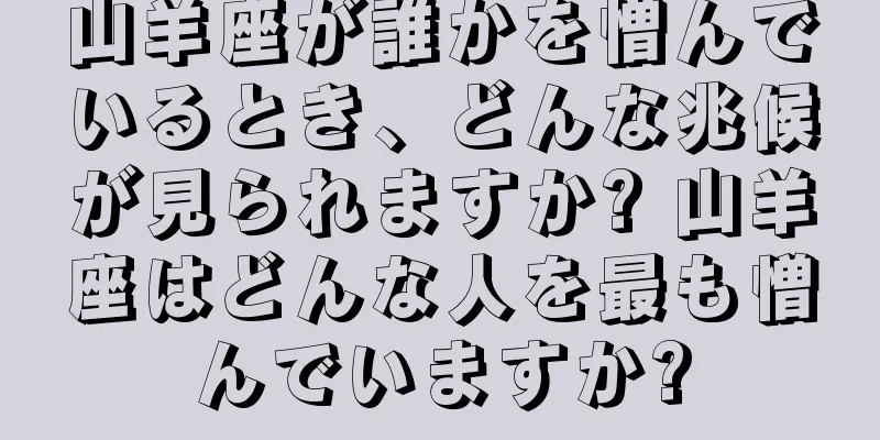 山羊座が誰かを憎んでいるとき、どんな兆候が見られますか? 山羊座はどんな人を最も憎んでいますか?