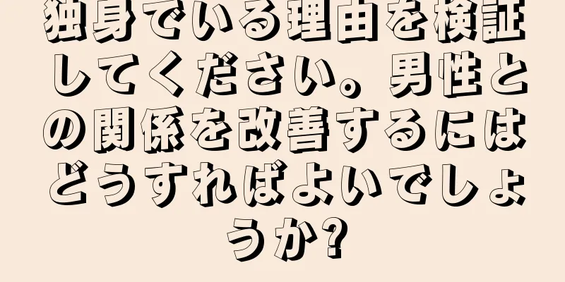 独身でいる理由を検証してください。男性との関係を改善するにはどうすればよいでしょうか?
