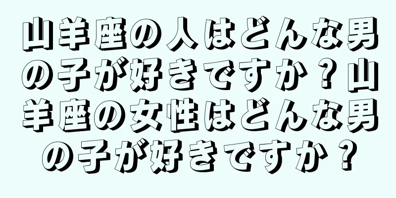山羊座の人はどんな男の子が好きですか？山羊座の女性はどんな男の子が好きですか？
